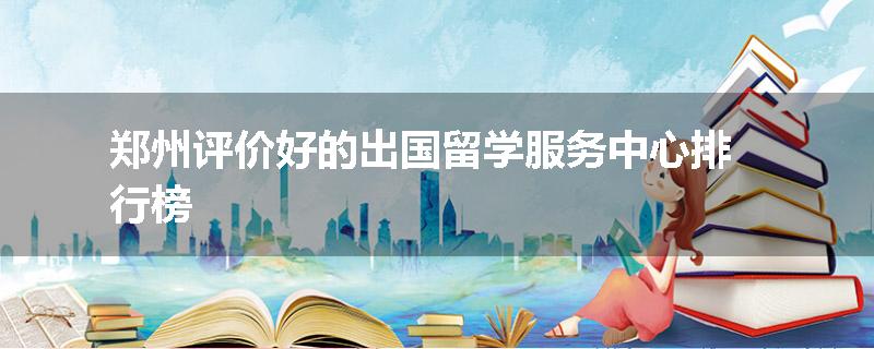郑州评价好的出国留学服务中心排行榜