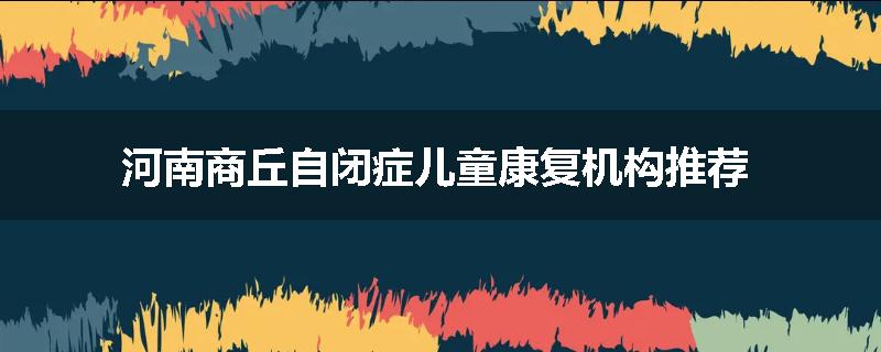 河南商丘自闭症儿童康复机构推荐