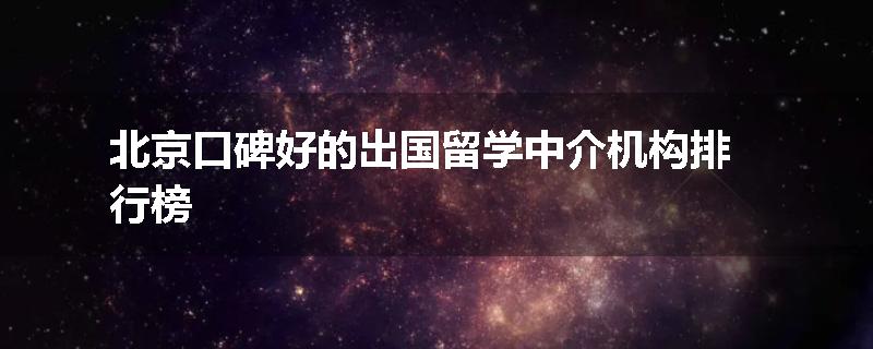 北京口碑好的出国留学中介机构排行榜