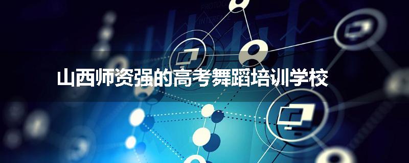 山西师资强的高考舞蹈培训学校