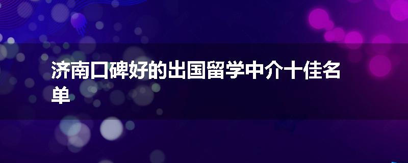 济南口碑好的出国留学中介十佳名单