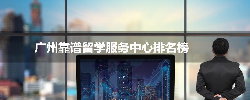 广州靠谱留学服务中心排名榜