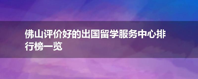 佛山评价好的出国留学服务中心排行榜一览