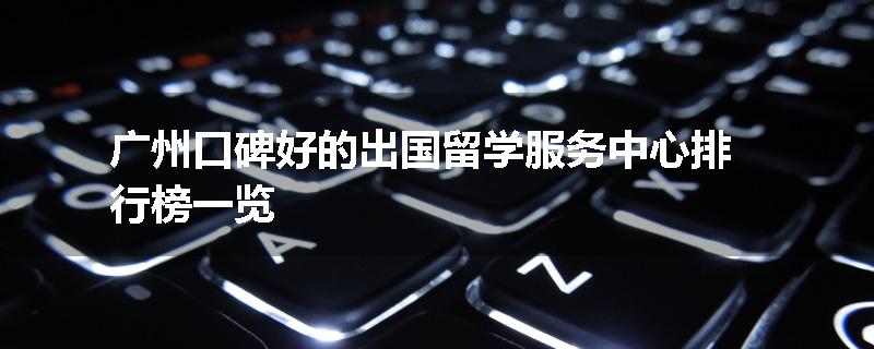 广州口碑好的出国留学服务中心排行榜一览