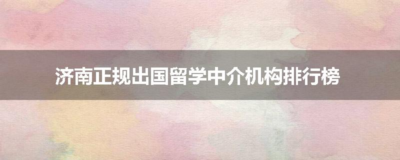 济南正规出国留学中介机构排行榜