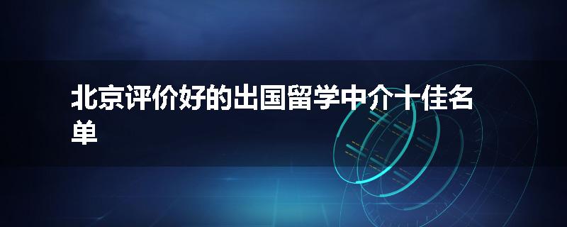 北京评价好的出国留学中介十佳名单