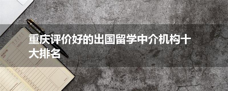 重庆评价好的出国留学中介机构十大排名