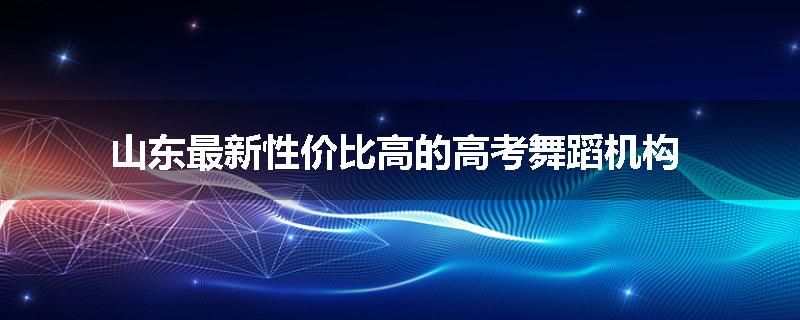 山东最新性价比高的高考舞蹈机构