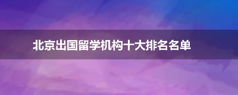 北京出国留学机构十大排名名单