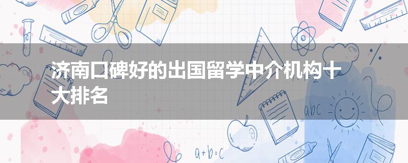 济南口碑好的出国留学中介机构十大排名
