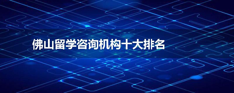佛山留学咨询机构十大排名