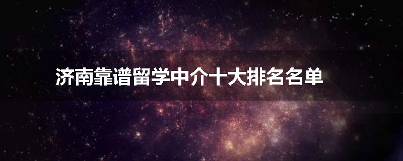 济南靠谱留学中介十大排名名单