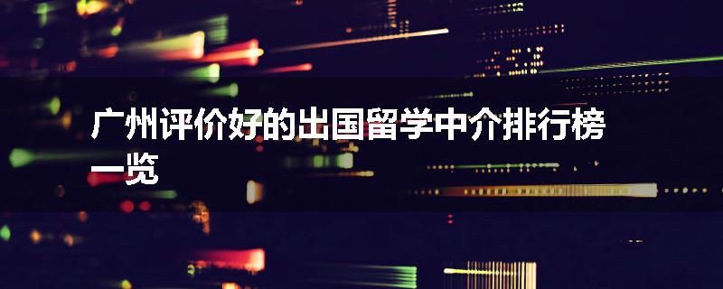 广州评价好的出国留学中介排行榜一览