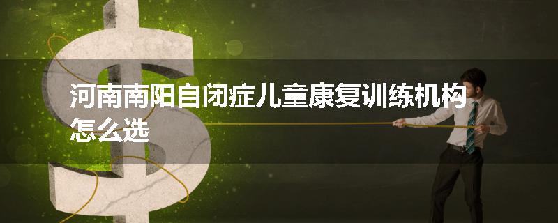 河南南阳自闭症儿童康复训练机构怎么选