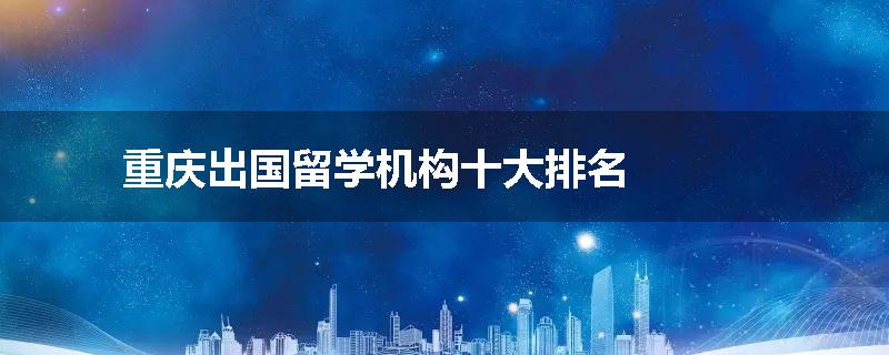 重庆出国留学机构十大排名