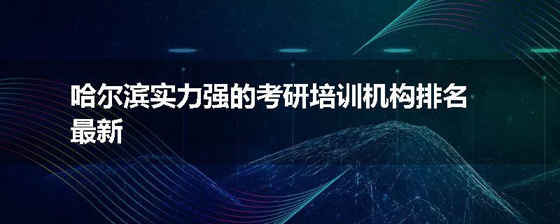 哈尔滨实力强的考研培训机构排名最新