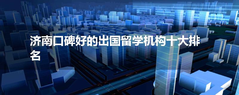 济南口碑好的出国留学机构十大排名
