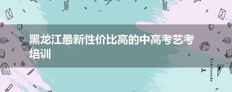 黑龙江最新性价比高的中高考艺考培训