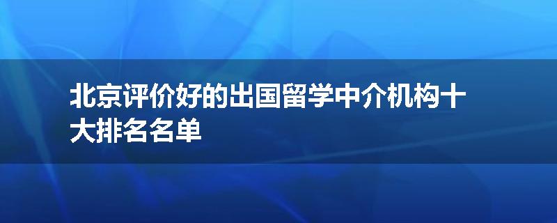 北京评价好的出国留学中介机构十大排名名单