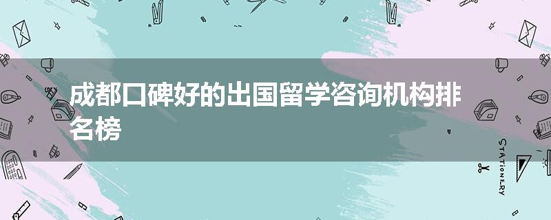 成都口碑好的出国留学咨询机构排名榜