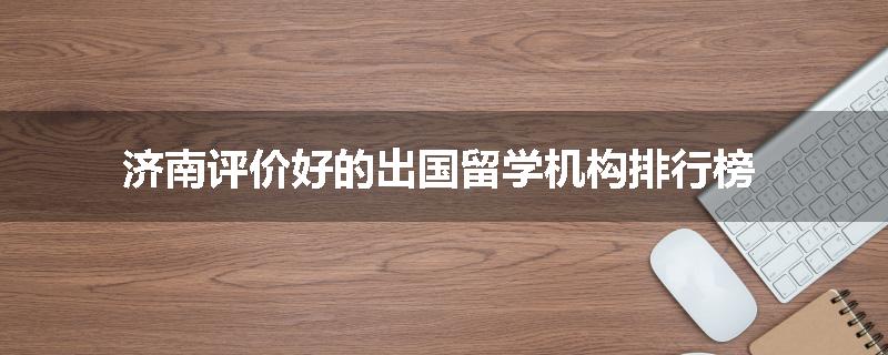 济南评价好的出国留学机构排行榜