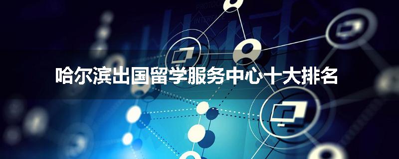 哈尔滨出国留学服务中心十大排名