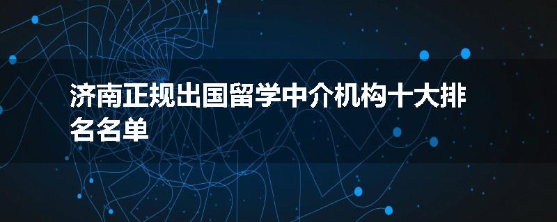 济南正规出国留学中介机构十大排名名单