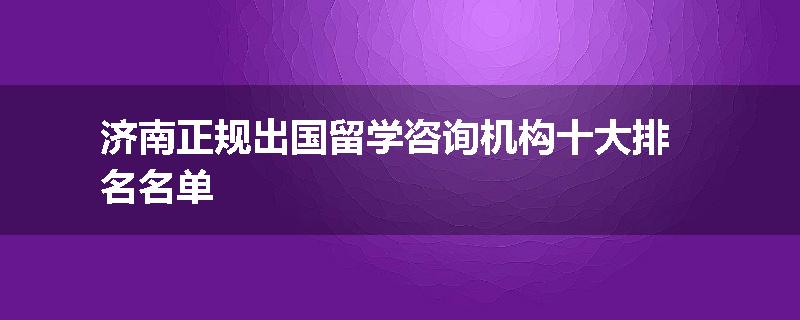 济南正规出国留学咨询机构十大排名名单