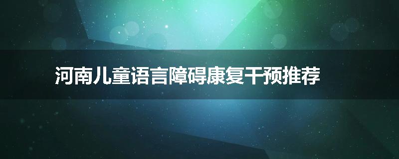 河南儿童语言障碍康复干预推荐