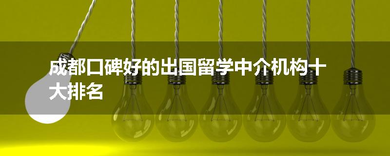 成都口碑好的出国留学中介机构十大排名