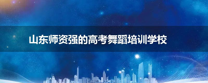 山东师资强的高考舞蹈培训学校