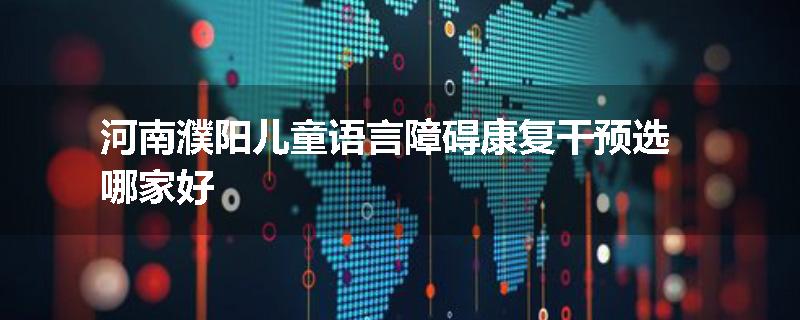 河南濮阳儿童语言障碍康复干预选哪家好