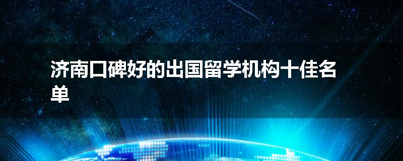济南口碑好的出国留学机构十佳名单