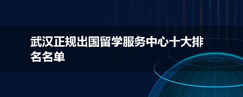 武汉正规出国留学服务中心十大排名名单