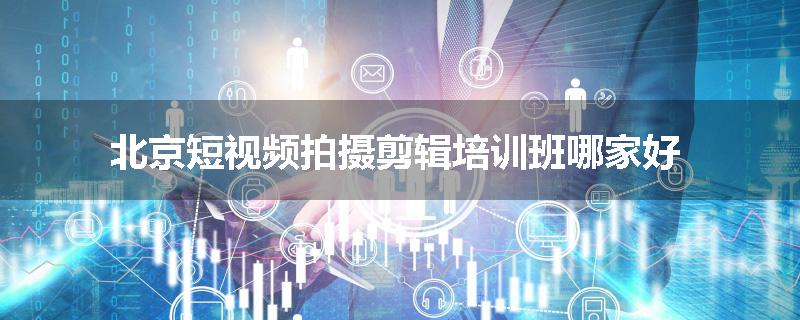北京短视频拍摄剪辑培训班哪家好