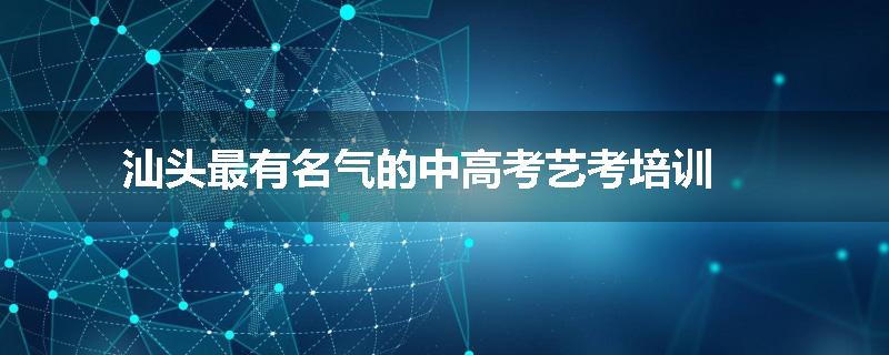 汕头最有名气的中高考艺考培训