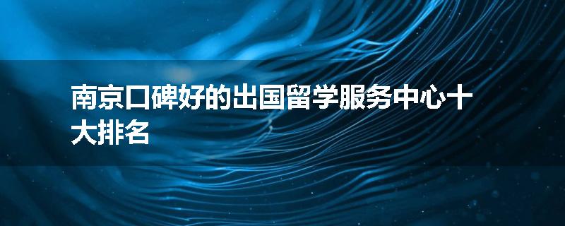南京口碑好的出国留学服务中心十大排名