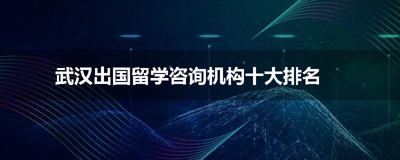 武汉出国留学咨询机构十大排名