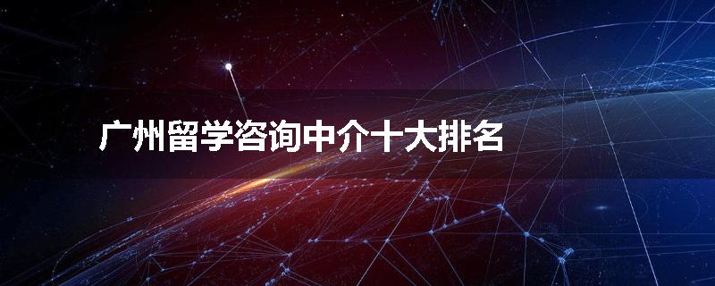 广州留学咨询中介十大排名