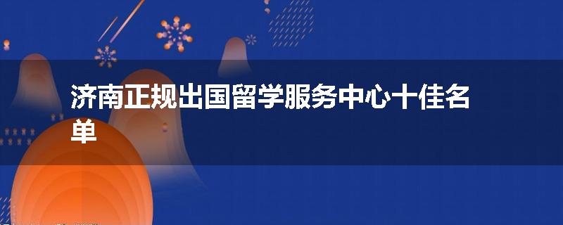 济南正规出国留学服务中心十佳名单