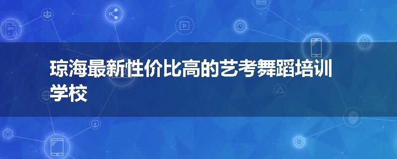琼海最新性价比高的艺考舞蹈培训学校