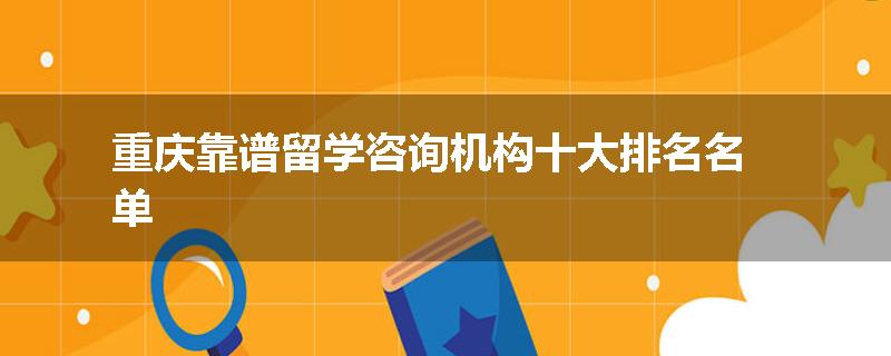 重庆靠谱留学咨询机构十大排名名单