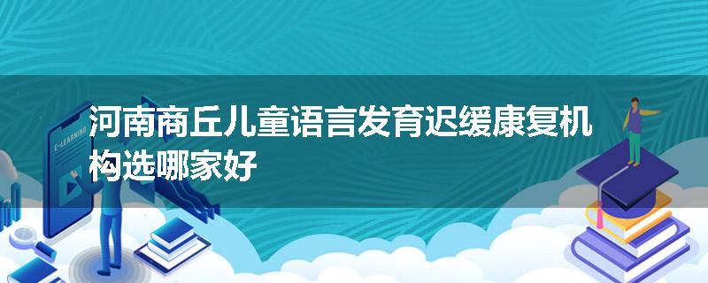河南商丘儿童语言发育迟缓康复机构选哪家好
