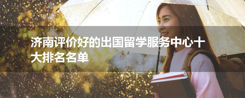 济南评价好的出国留学服务中心十大排名名单