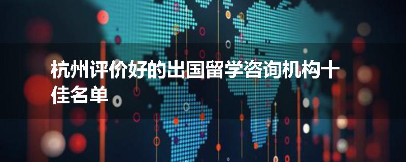 杭州评价好的出国留学咨询机构十佳名单