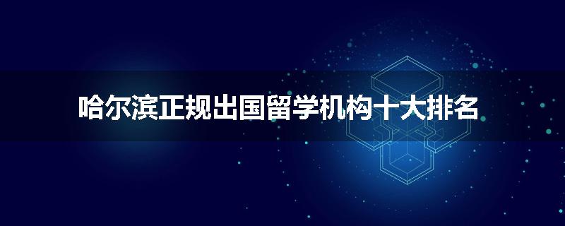 哈尔滨正规出国留学机构十大排名