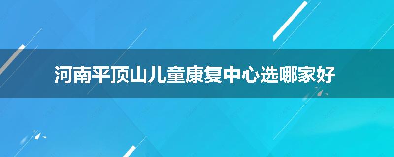 河南平顶山儿童康复中心选哪家好