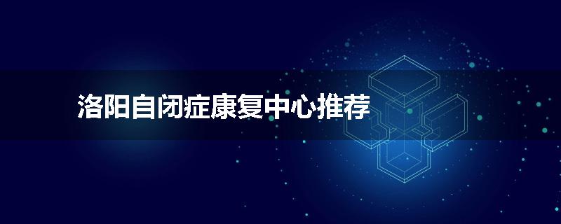 洛阳自闭症康复中心推荐