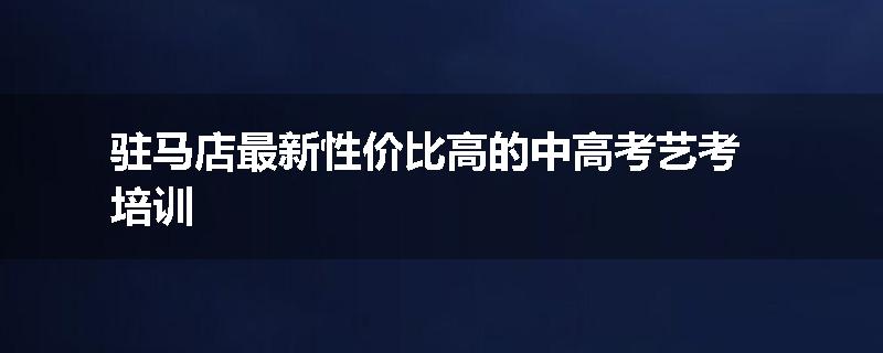 驻马店最新性价比高的中高考艺考培训