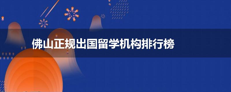 佛山正规出国留学机构排行榜